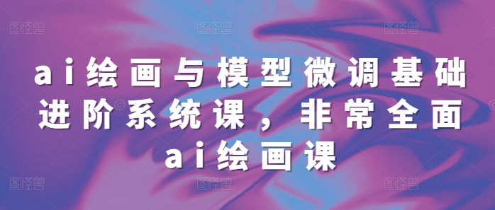 ai绘画与模型微调基础进阶系统课，非常全面ai绘画课(68节)-点子口袋网