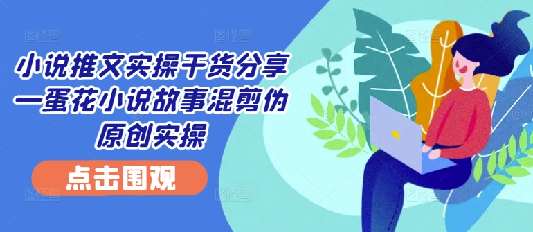 小说推文实操干货分享—蛋花小说故事混剪伪原创实操-点子口袋网