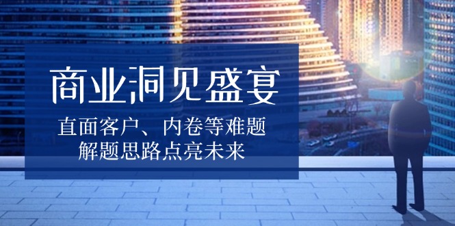 商业洞见盛宴，直面客户、内卷等难题，解题思路点亮未来-点子口袋网