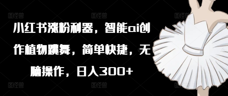小红书涨粉利器，智能ai创作植物跳舞，简单快捷，无脑操作，日入300+-点子口袋网