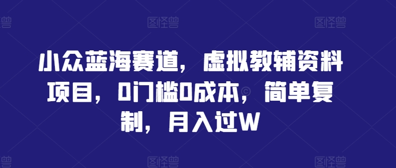 小众蓝海赛道，虚拟教辅资料项目，0门槛0成本，简单复制，月入过W【揭秘】-点子口袋网