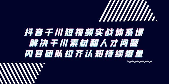抖音千川短视频实战体系课，解决干川素材和人才问题，内容团队拉齐认知...-点子口袋网