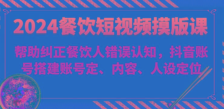 2024餐饮短视频摸版课-帮助纠正餐饮人错误认知，抖音账号搭建账号定、内容、人设定位-点子口袋网