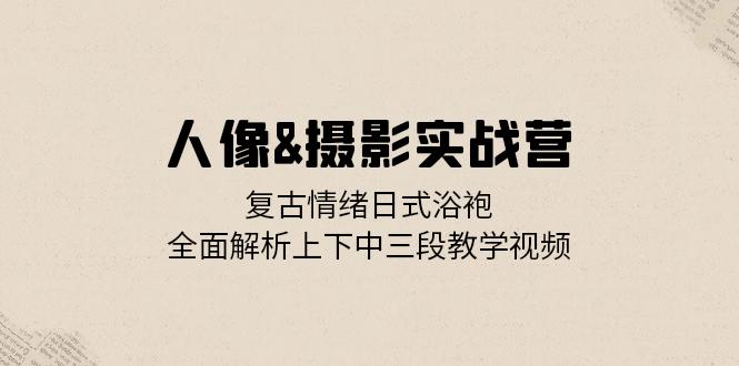 人像&摄影实战营：复古情绪日式浴袍，全面解析上下中三段教学视频-点子口袋网