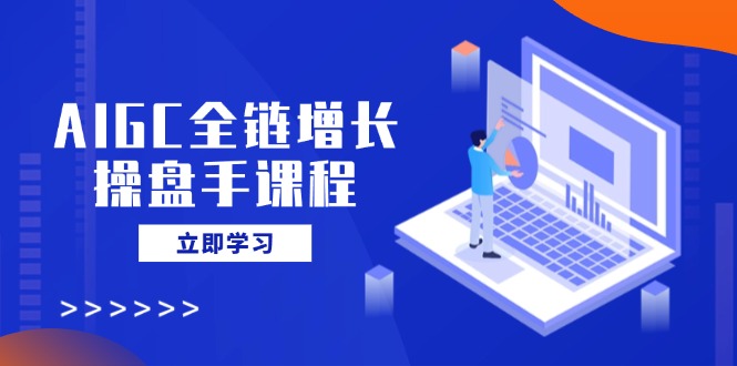 AIGC全链增长操盘手课程，从AI基础到私有化应用，轻松驾驭AI助力营销-点子口袋网