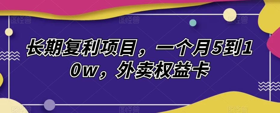 长期复利项目，一个月5到10w，外卖权益卡-点子口袋网