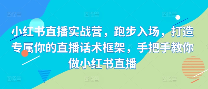 小红书直播实战营，跑步入场，打造专属你的直播话术框架，手把手教你做小红书直播-点子口袋网