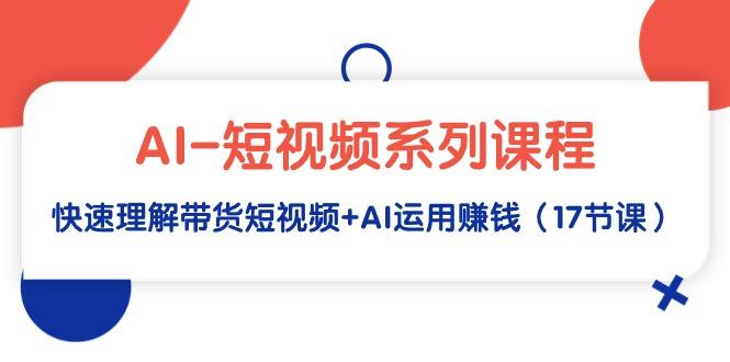 (9315期)AI-短视频系列课程，快速理解带货短视频+AI运用赚钱(17节课)-点子口袋网