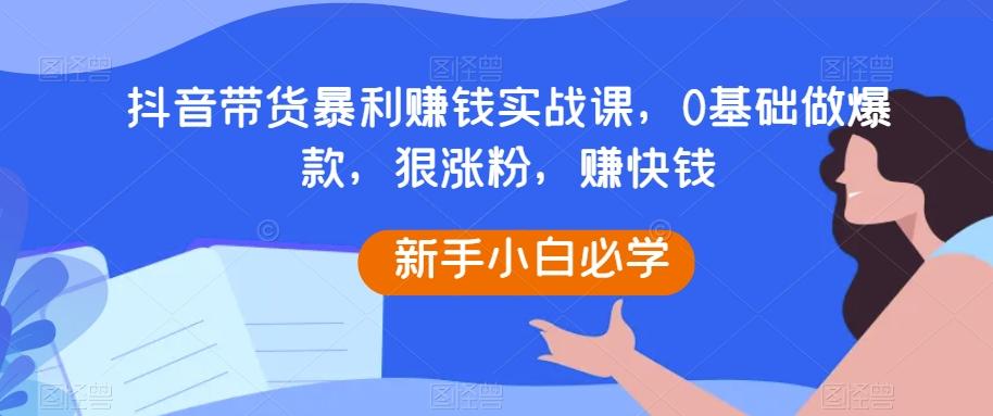 抖音带货暴利赚钱实战课，0基础做爆款，狠涨粉，赚快钱-点子口袋网