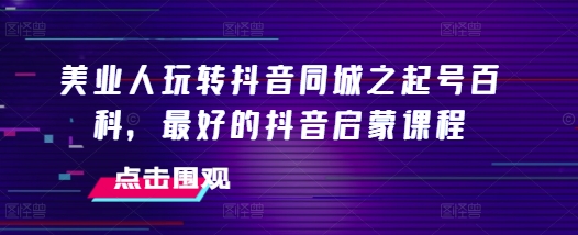 美业人玩转抖音同城之起号百科，最好的抖音启蒙课程-点子口袋网