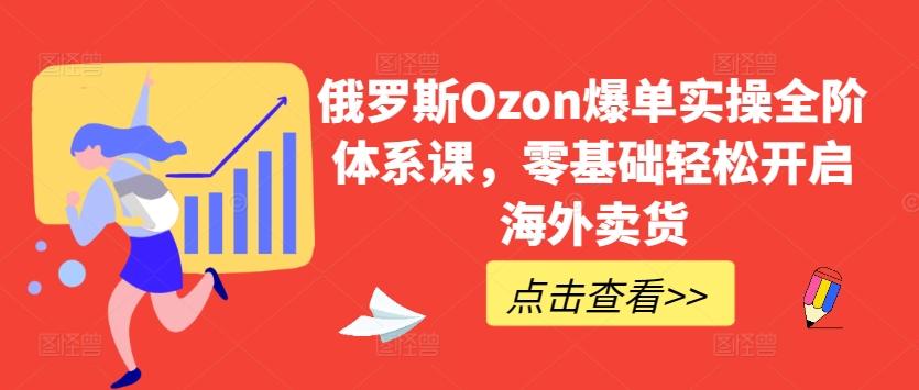 俄罗斯Ozon爆单实操全阶体系课，零基础轻松开启海外卖货-点子口袋网