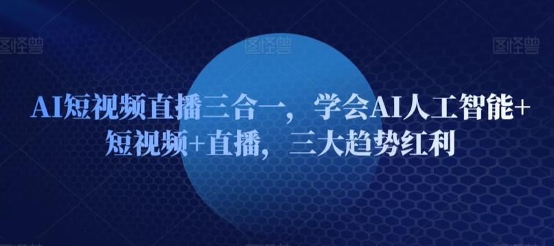 AI短视频直播三合一，学会AI人工智能+短视频+直播，三大趋势红利-点子口袋网