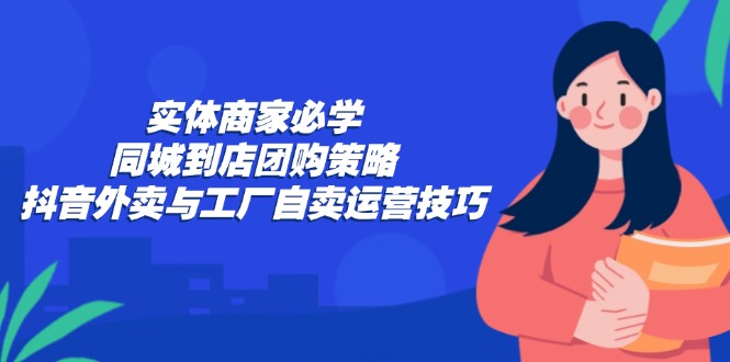 实体商家必学：同城到店团购策略：抖音外卖与工厂自卖运营技巧-点子口袋网