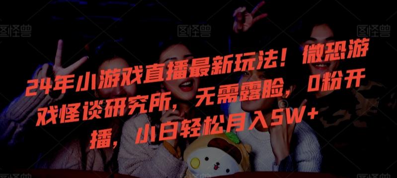24年小游戏直播最新玩法！微恐游戏怪谈研究所，无需露脸，0粉开播，小白轻松月入5W+【揭秘】-点子口袋网
