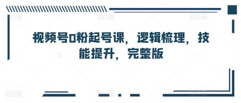 视频号0粉起号课，逻辑梳理，技能提升，完整版-点子口袋网