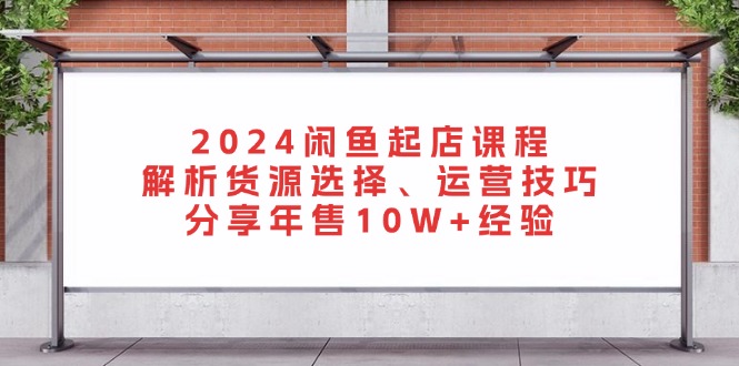 2024闲鱼起店课程：解析货源选择、运营技巧，分享年售10W+经验-点子口袋网