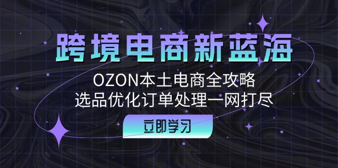 跨境电商新蓝海：OZON本土电商全攻略，选品优化订单处理一网打尽-点子口袋网