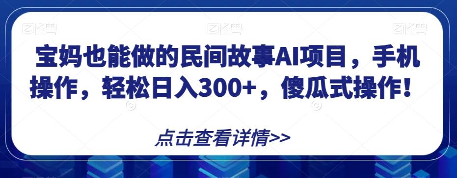 宝妈也能做的民间故事AI项目，手机操作，轻松日入300+，傻瓜式操作！【揭秘】-点子口袋网