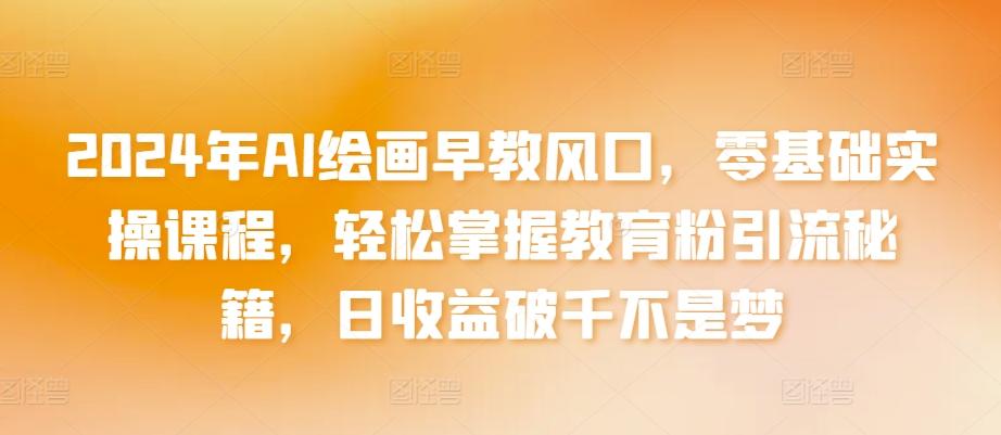 2024年AI绘画早教风口，零基础实操课程，轻松掌握教育粉引流秘籍，日收益破千不是梦【揭秘】-点子口袋网