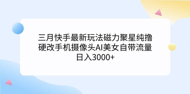 (9247期)三月快手最新玩法磁力聚星纯撸，硬改手机摄像头AI美女自带流量日入3000+...-点子口袋网
