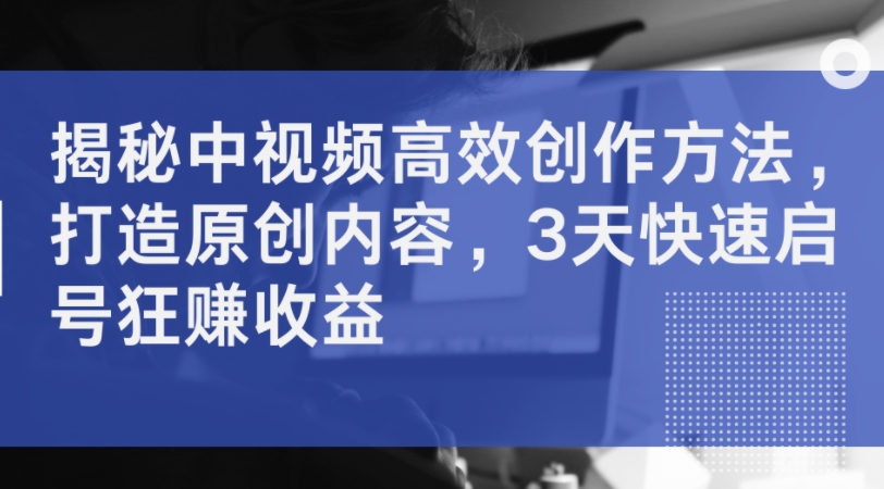 揭秘中视频高效创作方法，打造原创内容，3天快速启号狂赚收益-点子口袋网