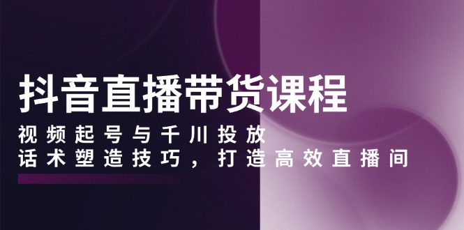 抖音直播带货课程，视频起号与千川投放，话术塑造技巧，打造高效直播间-点子口袋网