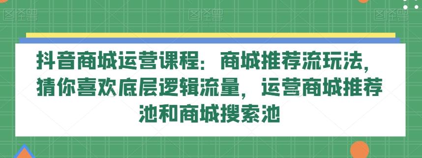 抖音商城运营课程：商城推荐流玩法，猜你喜欢底层逻辑流量，运营商城推荐池和商城搜索池-点子口袋网
