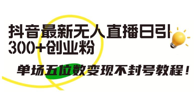 抖音最新无人直播日引300+创业粉，单场五位数变现不封号教程【揭秘】-点子口袋网