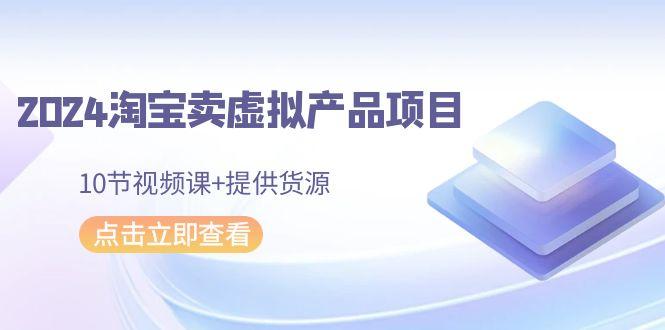 2024淘宝卖虚拟产品项目，10节视频课+提供货源-点子口袋网