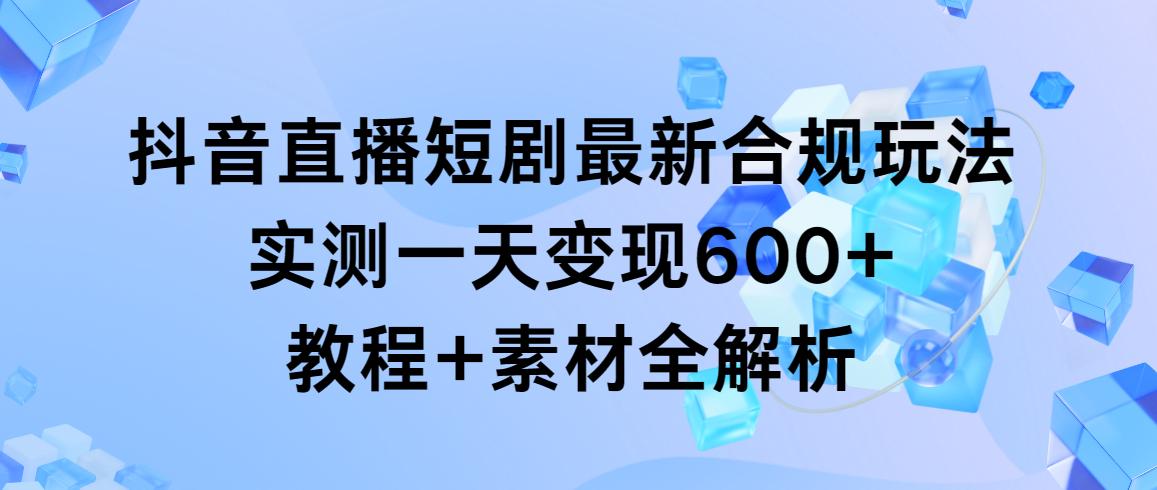 抖音直播短剧最新合规玩法，实测一天变现600+，教程+素材全解析-点子口袋网