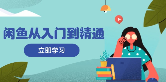 闲鱼从入门到精通：掌握商品发布全流程，每日流量获取技巧，快速高效变现-点子口袋网