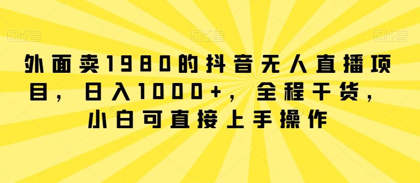 外面卖1980的抖音无人直播项目，日入1000+，全程干货，小白可直接上手操作【揭秘】-点子口袋网