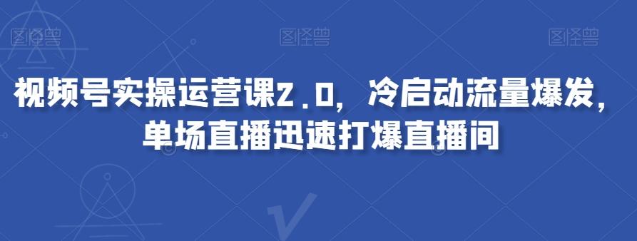 视频号实操运营课2.0，冷启动流量爆发，单场直播迅速打爆直播间-点子口袋网