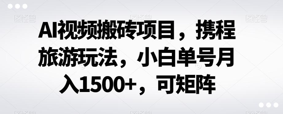 AI视频搬砖项目，携程旅游玩法，小白单号月入1500+，可矩阵-点子口袋网