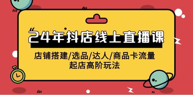 (9812期)2024年抖店线上直播课，店铺搭建/选品/达人/商品卡流量/起店高阶玩法-点子口袋网