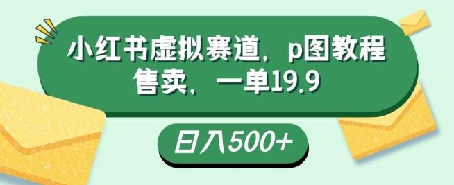 小红书虚拟赛道，p图教程售卖，一单19.9，简单易上手，日入500+-点子口袋网