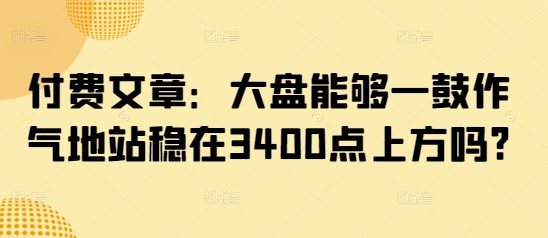 付费文章：大盘能够一鼓作气地站稳在3400点上方吗?-点子口袋网