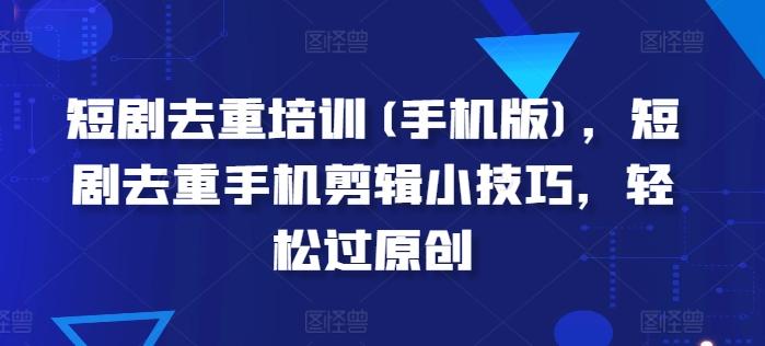 短剧去重培训(手机版)，短剧去重手机剪辑小技巧，轻松过原创-点子口袋网