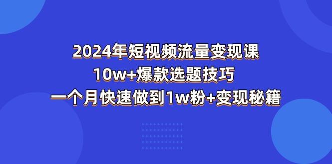 2024年短视频-流量变现课：10w+爆款选题技巧 一个月快速做到1w粉+变现秘籍-点子口袋网