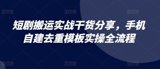 短剧搬运实战干货分享，手机自建去重模板实操全流程-点子口袋网