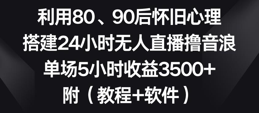 利用80、90后怀旧心理，搭建24小时无人直播撸音浪，单场5小时收益3500+(教程+软件)【揭秘】-点子口袋网