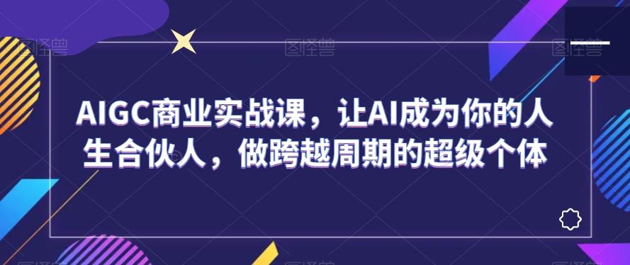 AIGC商业实战课，让AI成为你的人生合伙人，做跨越周期的超级个体-点子口袋网