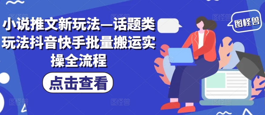 小说推文新玩法—话题类玩法抖音快手批量搬运实操全流程-点子口袋网