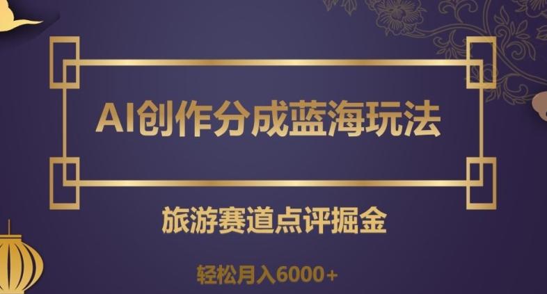 AI创作分成蓝海玩法，旅游赛道点评掘金，轻松月入6000+【揭秘】-点子口袋网