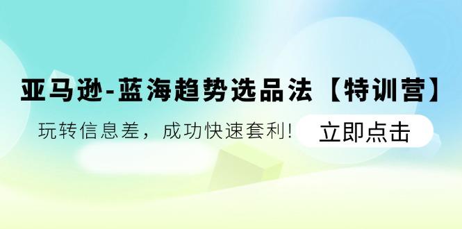 亚马逊-蓝海趋势选品法【特训营】：玩转信息差，成功快速套利!-点子口袋网