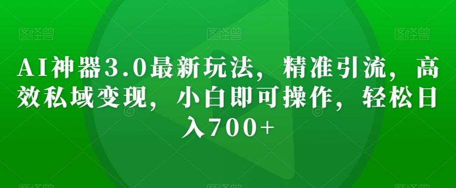 AI神器3.0最新玩法，精准引流，高效私域变现，小白即可操作，轻松日入700+【揭秘】-点子口袋网