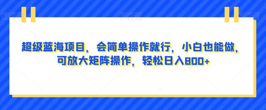 超级蓝海项目，会简单操作就行，小白也能做，可放大矩阵操作，轻松日入800+，-点子口袋网