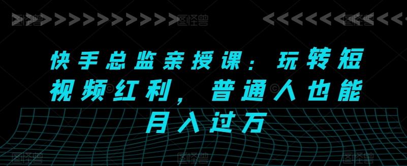 快手总监亲授课：玩转短视频红利，普通人也能月入过万-点子口袋网