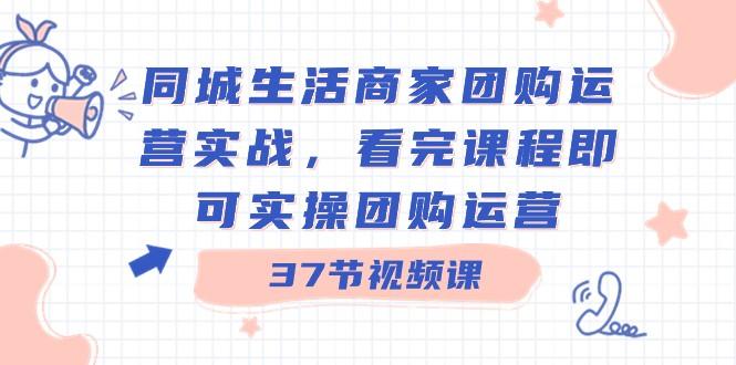 同城生活商家团购运营实战，看完课程即可实操团购运营（37节课）-点子口袋网