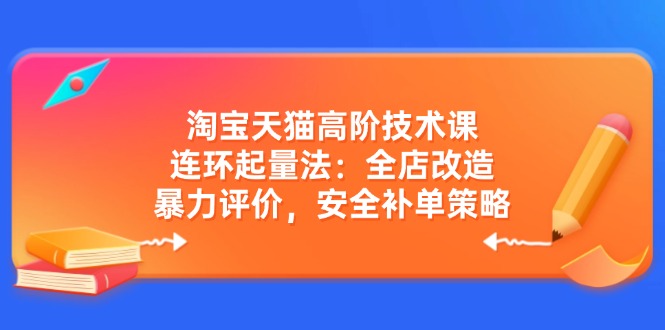 淘宝天猫高阶技术课：连环起量法：全店改造，暴力评价，安全补单策略-点子口袋网